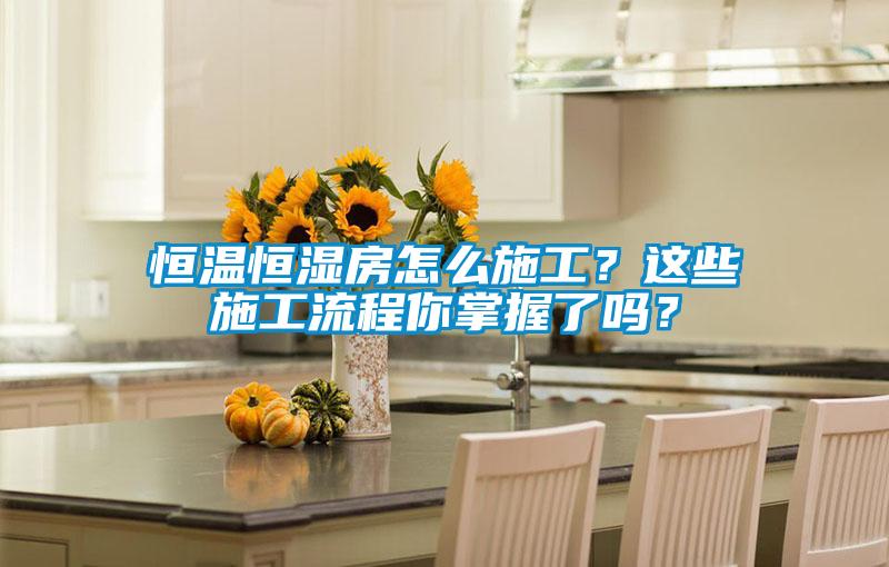 恒溫恒濕房怎么施工？這些施工流程你掌握了嗎？
