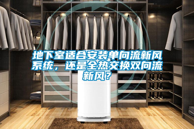 地下室適合安裝單向流新風系統(tǒng)，還是全熱交換雙向流新風？