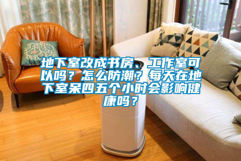 地下室改成書房、工作室可以嗎？怎么防潮？每天在地下室呆四五個小時會影響健康嗎？