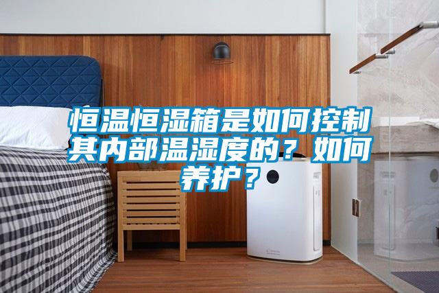 恒溫恒濕箱是如何控制其內(nèi)部溫濕度的？如何養(yǎng)護(hù)？