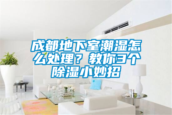 成都地下室潮濕怎么處理？教你3個除濕小妙招