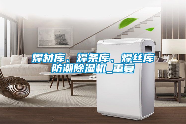 焊材庫、焊條庫、焊絲庫防潮除濕機(jī)_重復(fù)