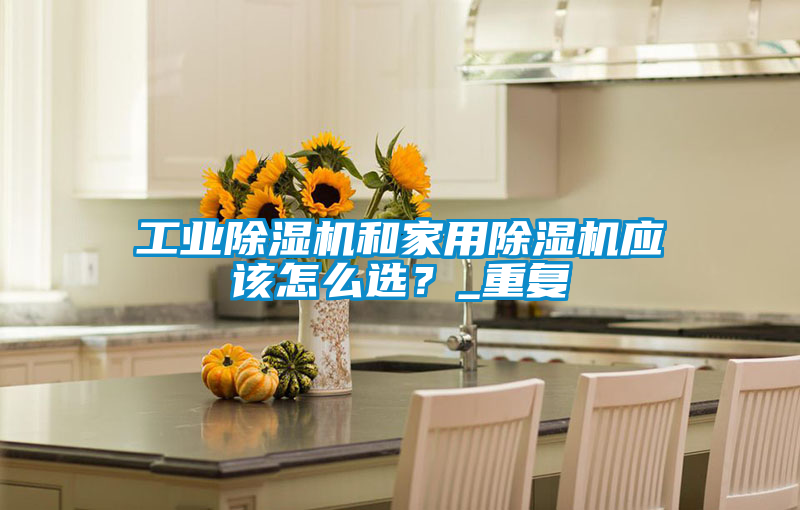 工業(yè)除濕機(jī)和家用除濕機(jī)應(yīng)該怎么選？_重復(fù)