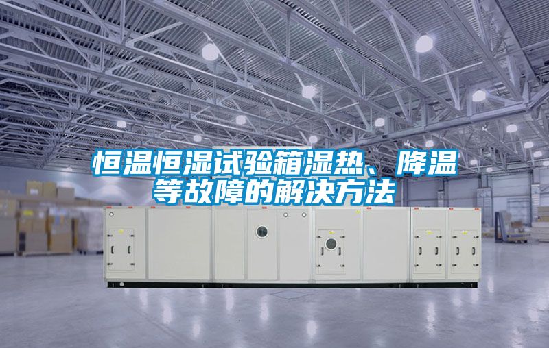 恒溫恒濕試驗(yàn)箱濕熱、降溫等故障的解決方法