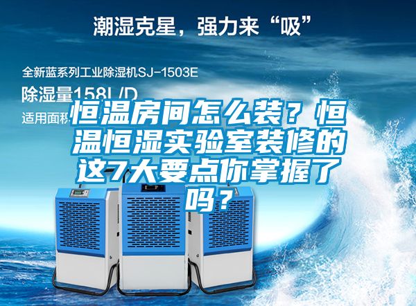 恒溫房間怎么裝？恒溫恒濕實(shí)驗(yàn)室裝修的這7大要點(diǎn)你掌握了嗎？