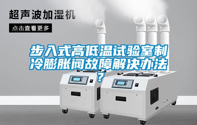 步入式高低溫試驗(yàn)室制冷膨脹閥故障解決辦法？