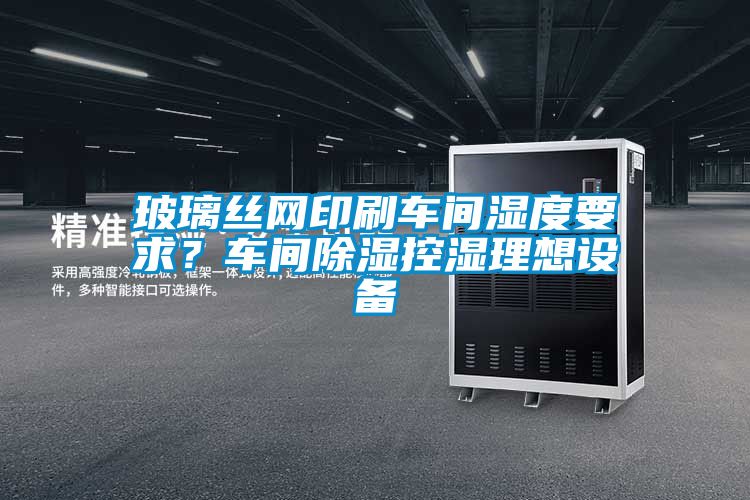 玻璃絲網印刷車間濕度要求？車間除濕控濕理想設備