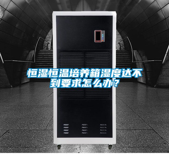 恒濕恒溫培養(yǎng)箱濕度達(dá)不到要求怎么辦？