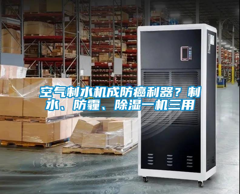空氣制水機(jī)成防癌利器？制水、防霾、除濕一機(jī)三用