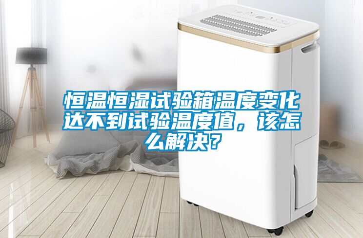 恒溫恒濕試驗箱溫度變化達不到試驗溫度值，該怎么解決？