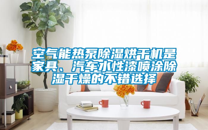 空氣能熱泵除濕烘干機(jī)是家具、汽車水性漆噴涂除濕干燥的不錯選擇