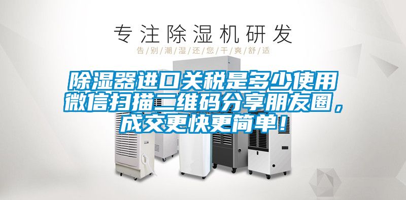 除濕器進口關(guān)稅是多少使用微信掃描二維碼分享朋友圈，成交更快更簡單！