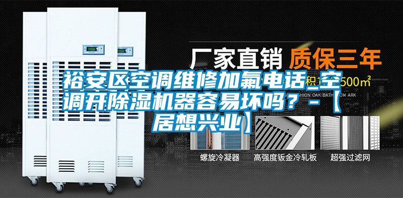 裕安區(qū)空調維修加氟電話_空調開除濕機器容易壞嗎？-【居想興業(yè)】