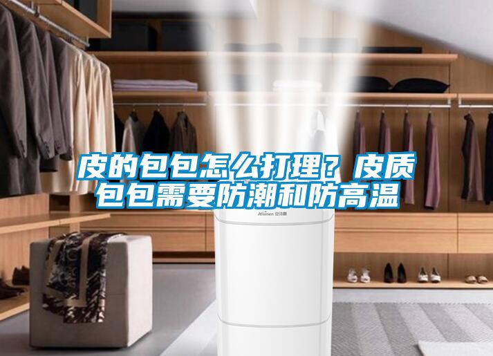 皮的包包怎么打理？皮質(zhì)包包需要防潮和防高溫