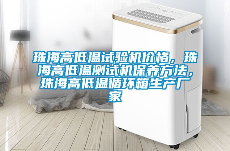 珠海高低溫試驗機價格，珠海高低溫測試機保養(yǎng)方法，珠海高低溫循環(huán)箱生產廠家