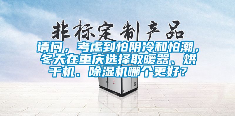 請問，考慮到怕陰冷和怕潮，冬天在重慶選擇取暖器、烘干機、除濕機哪個更好？