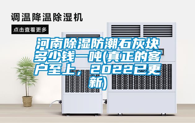 河南除濕防潮石灰塊多少錢一噸(真正的客戶至上，2022已更新)
