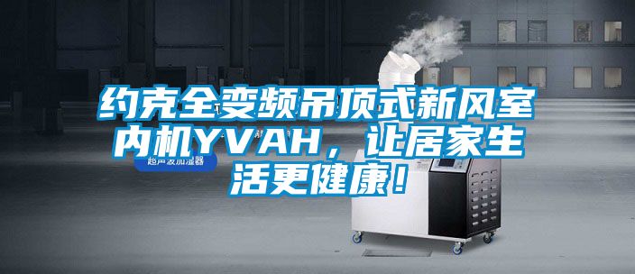 約克全變頻吊頂式新風(fēng)室內(nèi)機YVAH，讓居家生活更健康！