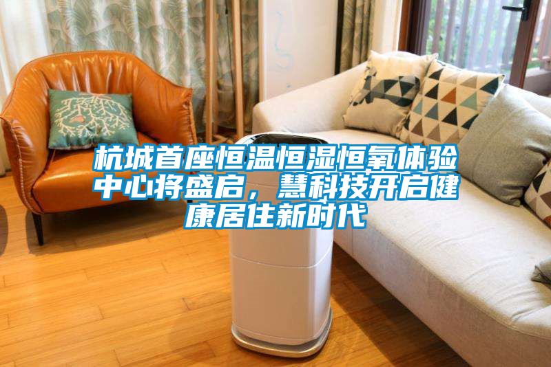 杭城首座恒溫恒濕恒氧體驗(yàn)中心將盛啟，慧科技開啟健康居住新時(shí)代