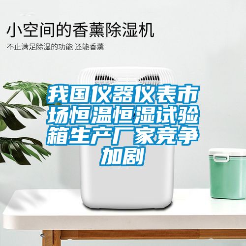 我國(guó)儀器儀表市場(chǎng)恒溫恒濕試驗(yàn)箱生產(chǎn)廠(chǎng)家競(jìng)爭(zhēng)加劇