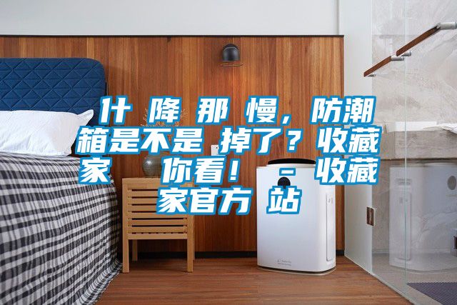 為什麼降濕那麼慢，防潮箱是不是壞掉了？收藏家實(shí)測(cè)給你看！ - 收藏家官方網(wǎng)站