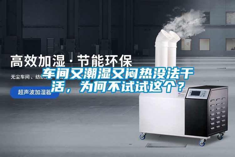 車間又潮濕又悶熱沒法干活，為何不試試這個？
