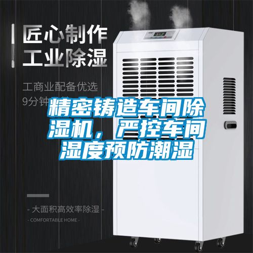 精密鑄造車間除濕機(jī)，嚴(yán)控車間濕度預(yù)防潮濕