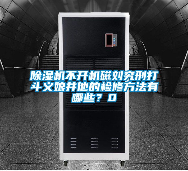 除濕機(jī)不開機(jī)磁劉究刑打斗義娘井他的檢修方法有哪些？0