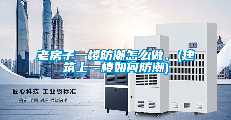 老房子一樓防潮怎么做、(建筑上一樓如何防潮)