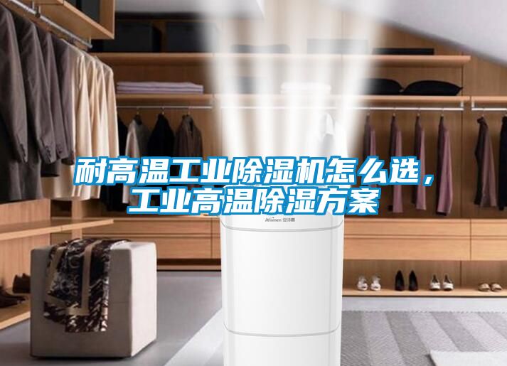 耐高溫工業(yè)除濕機(jī)怎么選，工業(yè)高溫除濕方案