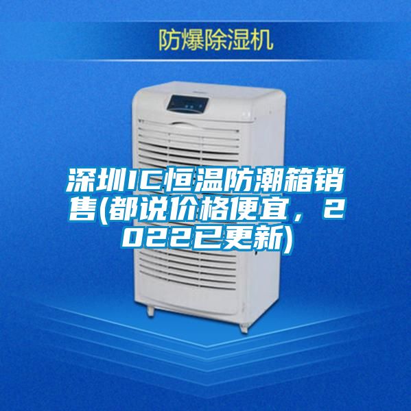 深圳IC恒溫防潮箱銷售(都說價(jià)格便宜，2022已更新)