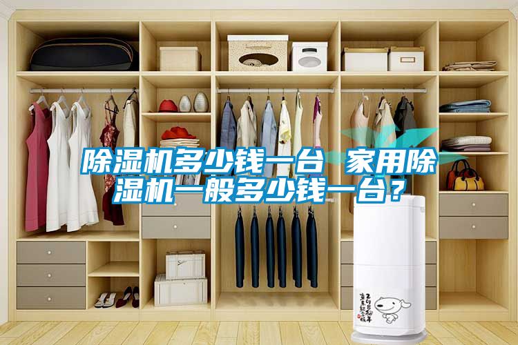 除濕機多少錢一臺 家用除濕機一般多少錢一臺？
