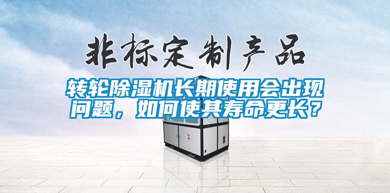 轉(zhuǎn)輪除濕機(jī)長(zhǎng)期使用會(huì)出現(xiàn)問題，如何使其壽命更長(zhǎng)？