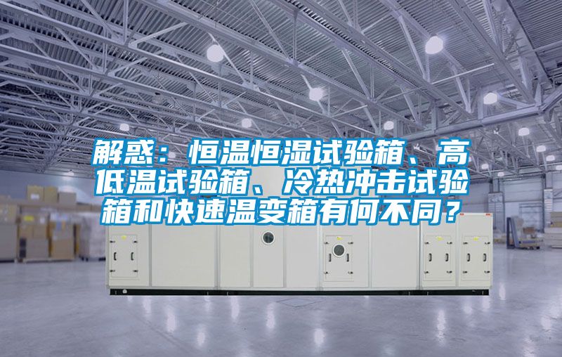 解惑：恒溫恒濕試驗箱、高低溫試驗箱、冷熱沖擊試驗箱和快速溫變箱有何不同？