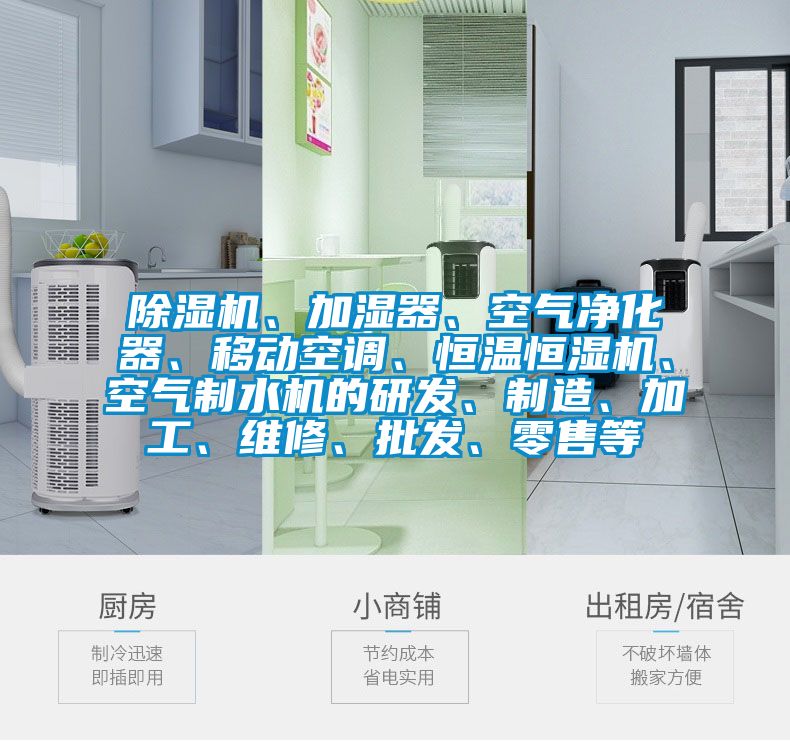 除濕機(jī)、加濕器、空氣凈化器、移動(dòng)空調(diào)、恒溫恒濕機(jī)、空氣制水機(jī)的研發(fā)、制造、加工、維修、批發(fā)、零售等