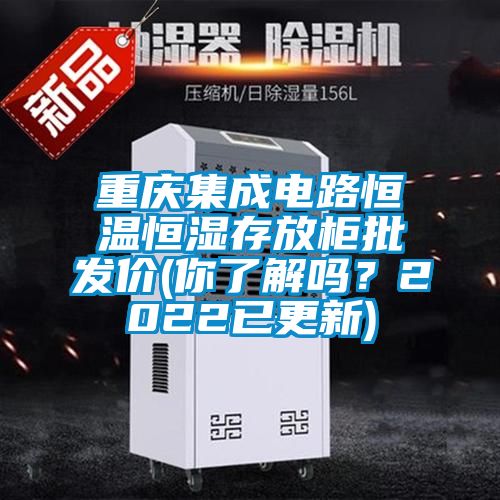 重慶集成電路恒溫恒濕存放柜批發(fā)價(你了解嗎？2022已更新)