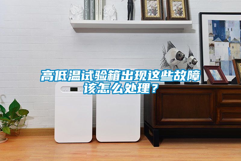 高低溫試驗箱出現(xiàn)這些故障該怎么處理？