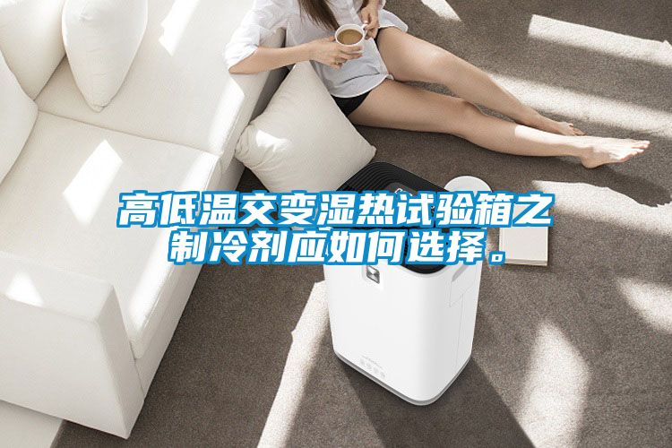 高低溫交變濕熱試驗(yàn)箱之制冷劑應(yīng)如何選擇。