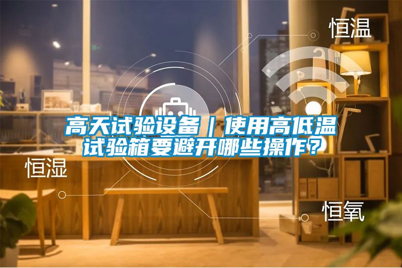 高天試驗設備｜使用高低溫試驗箱要避開哪些操作？